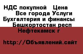 НДС покупной › Цена ­ 2 000 - Все города Услуги » Бухгалтерия и финансы   . Башкортостан респ.,Нефтекамск г.